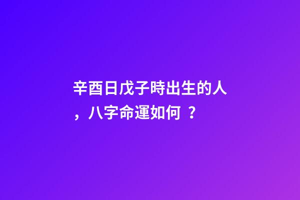 辛酉日戊子時出生的人，八字命運如何？